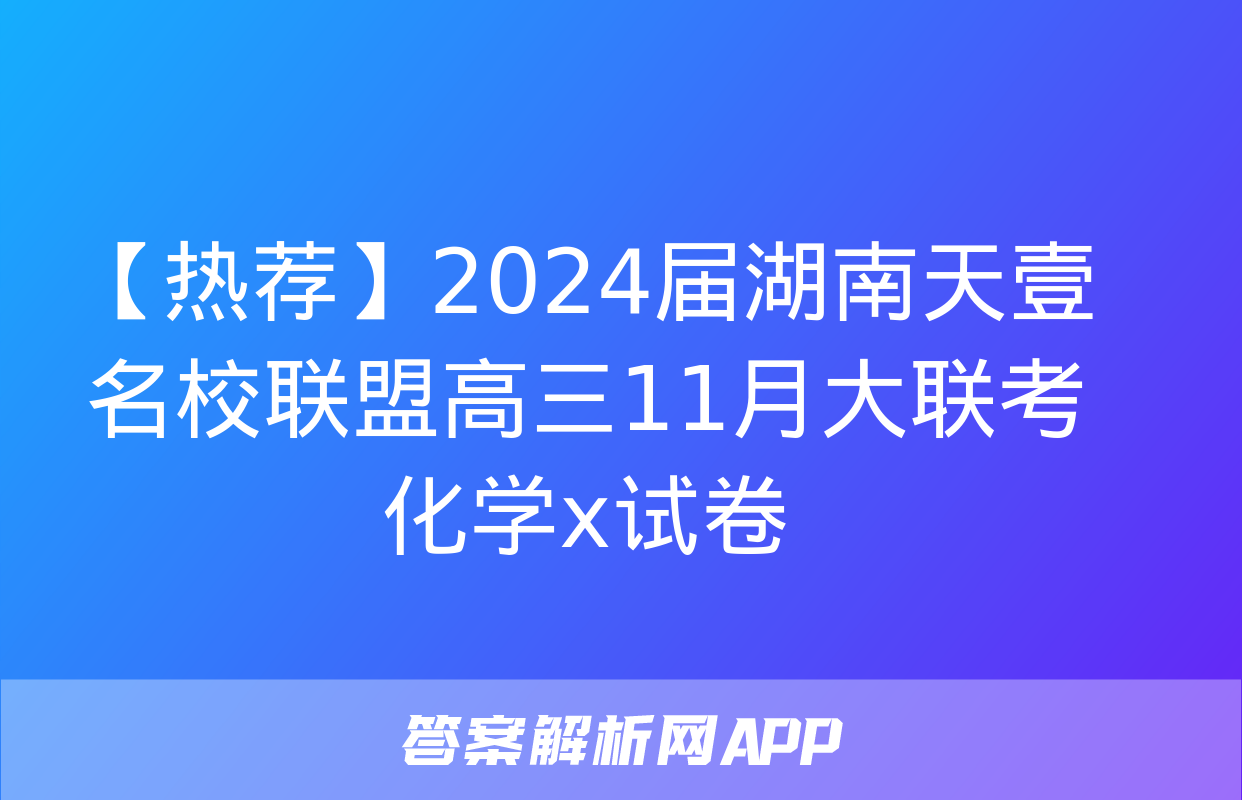 【热荐】2024届湖南天壹名校联盟高三11月大联考化学x试卷