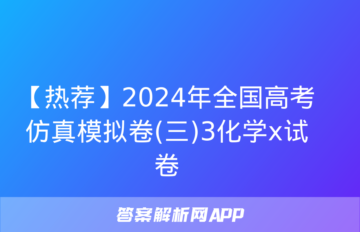 【热荐】2024年全国高考仿真模拟卷(三)3化学x试卷