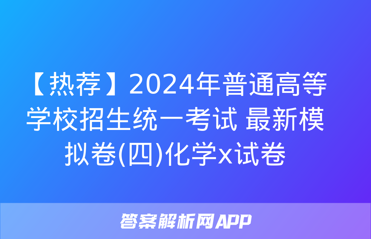 【热荐】2024年普通高等学校招生统一考试 最新模拟卷(四)化学x试卷