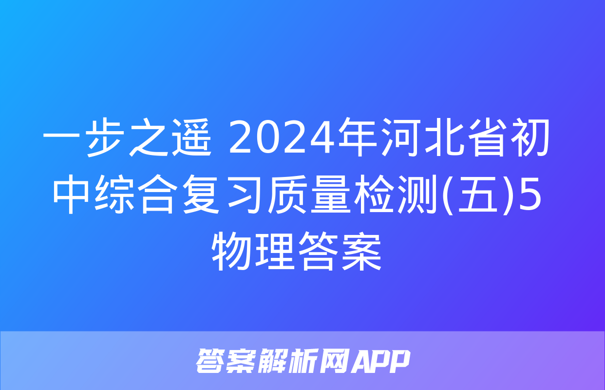 一步之遥 2024年河北省初中综合复习质量检测(五)5物理答案