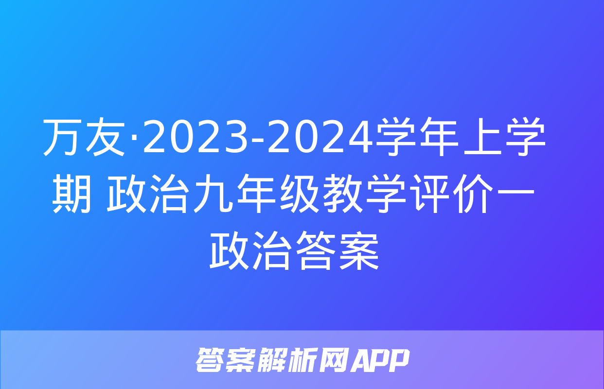 万友·2023-2024学年上学期 政治九年级教学评价一政治答案