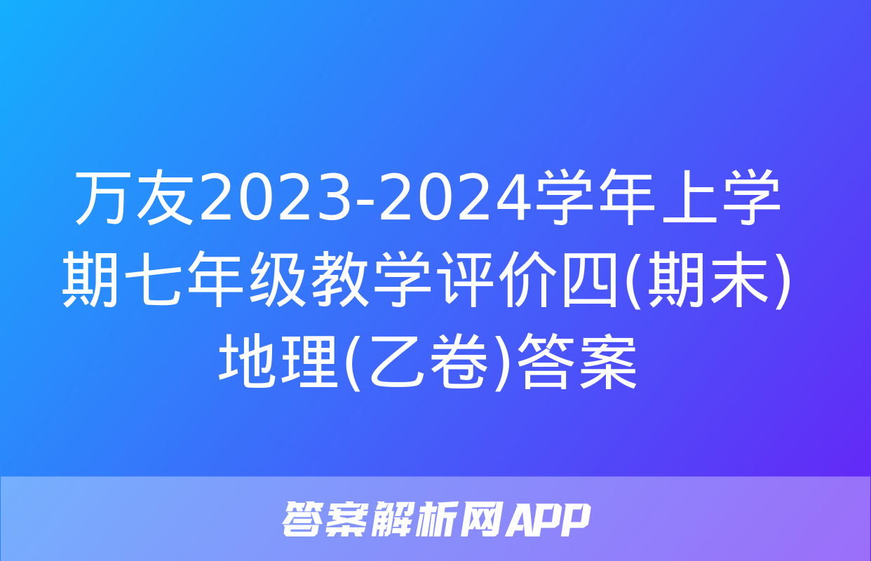 万友2023-2024学年上学期七年级教学评价四(期末)地理(乙卷)答案