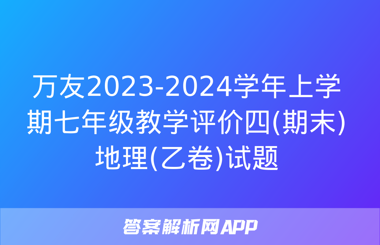 万友2023-2024学年上学期七年级教学评价四(期末)地理(乙卷)试题