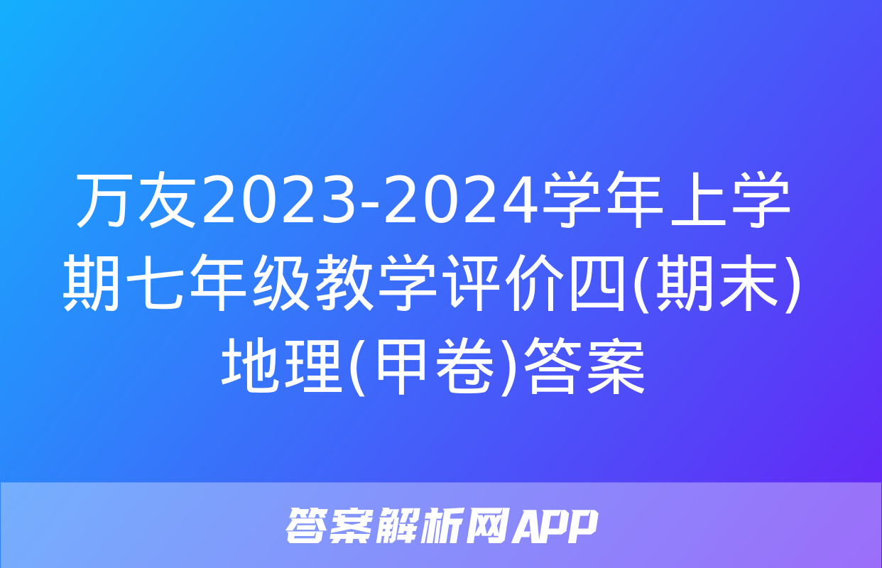 万友2023-2024学年上学期七年级教学评价四(期末)地理(甲卷)答案