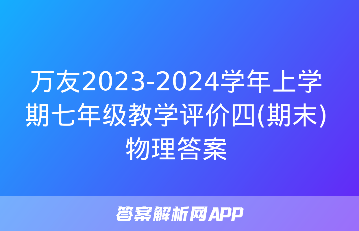 万友2023-2024学年上学期七年级教学评价四(期末)物理答案