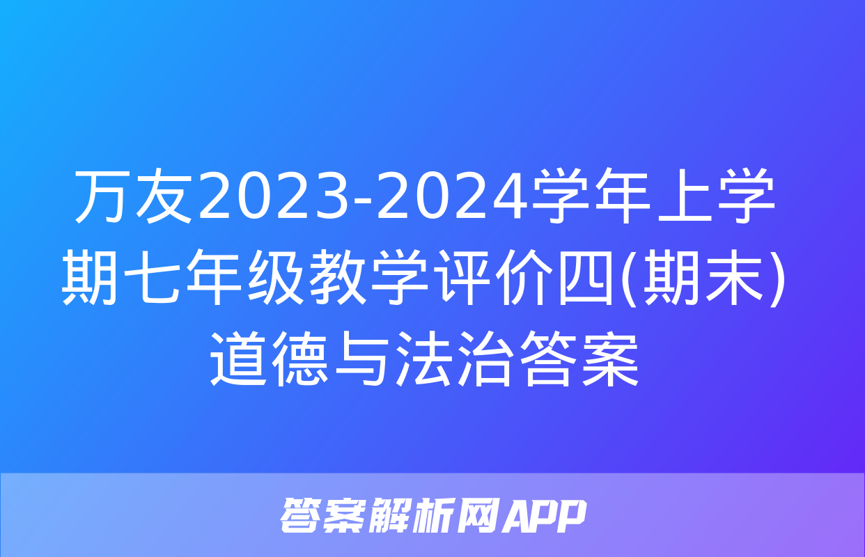 万友2023-2024学年上学期七年级教学评价四(期末)道德与法治答案