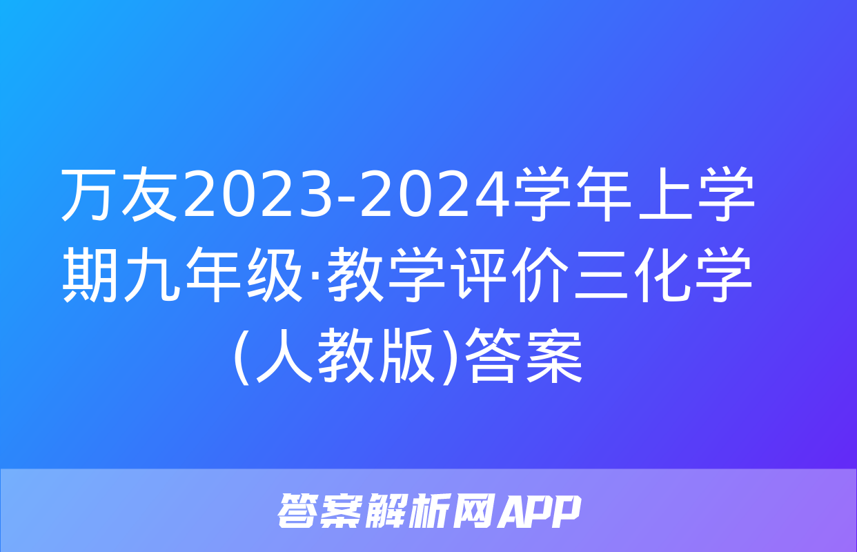 万友2023-2024学年上学期九年级·教学评价三化学(人教版)答案