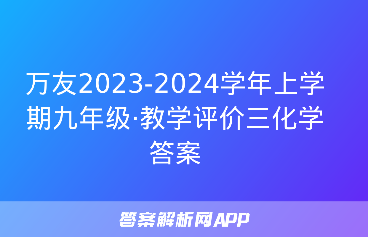 万友2023-2024学年上学期九年级·教学评价三化学答案