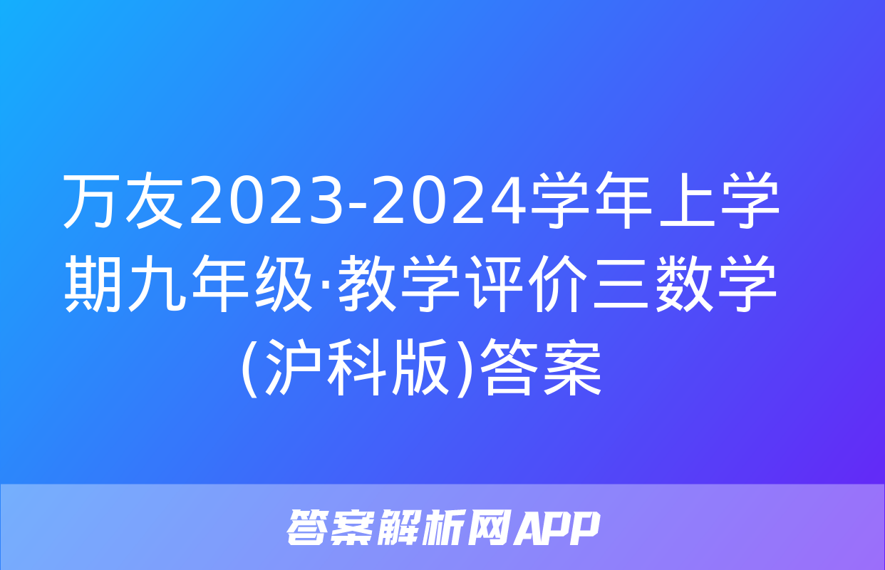 万友2023-2024学年上学期九年级·教学评价三数学(沪科版)答案