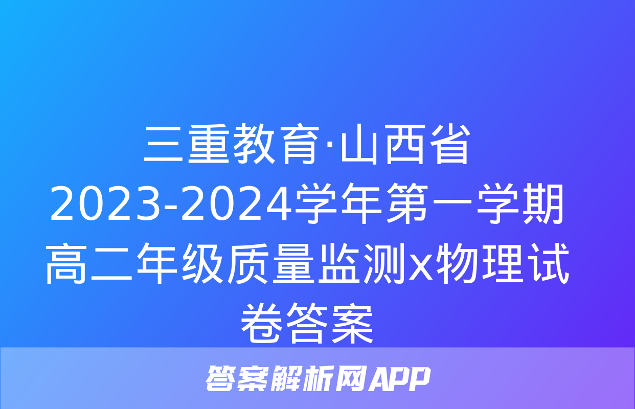 三重教育·山西省2023-2024学年第一学期高二年级质量监测x物理试卷答案