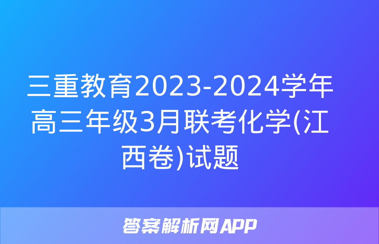 三重教育2023-2024学年高三年级3月联考化学(江西卷)试题