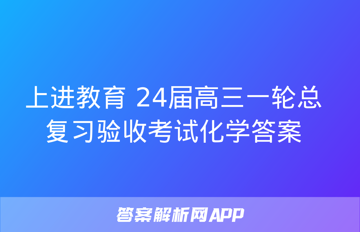 上进教育 24届高三一轮总复习验收考试化学答案