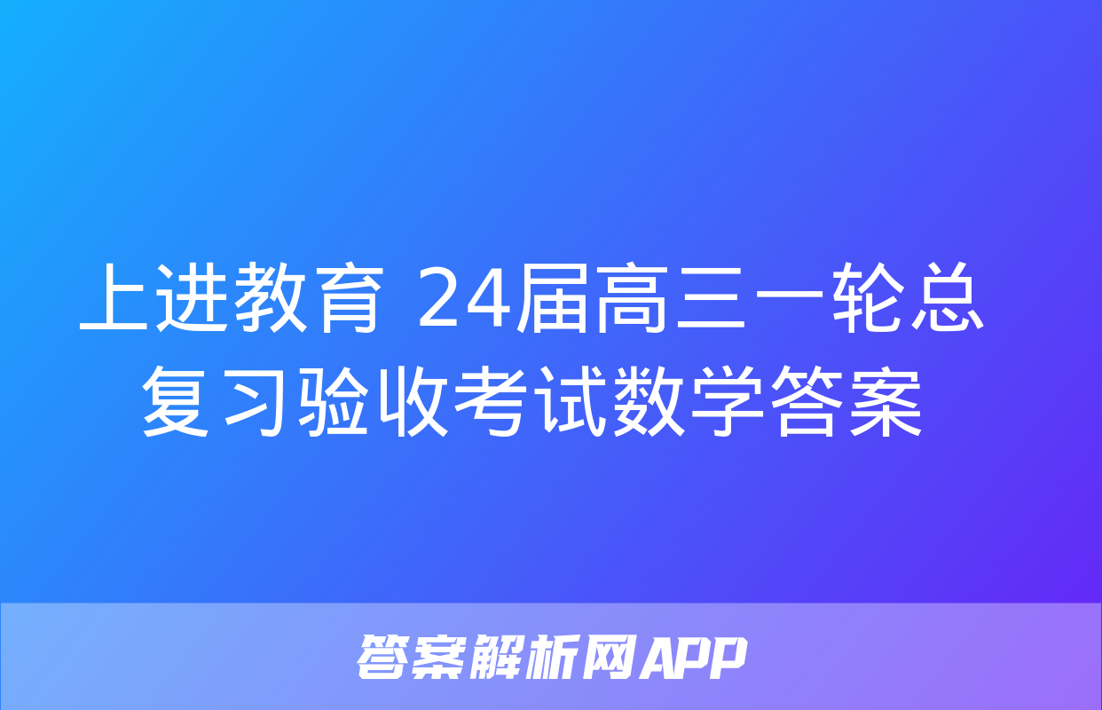 上进教育 24届高三一轮总复习验收考试数学答案