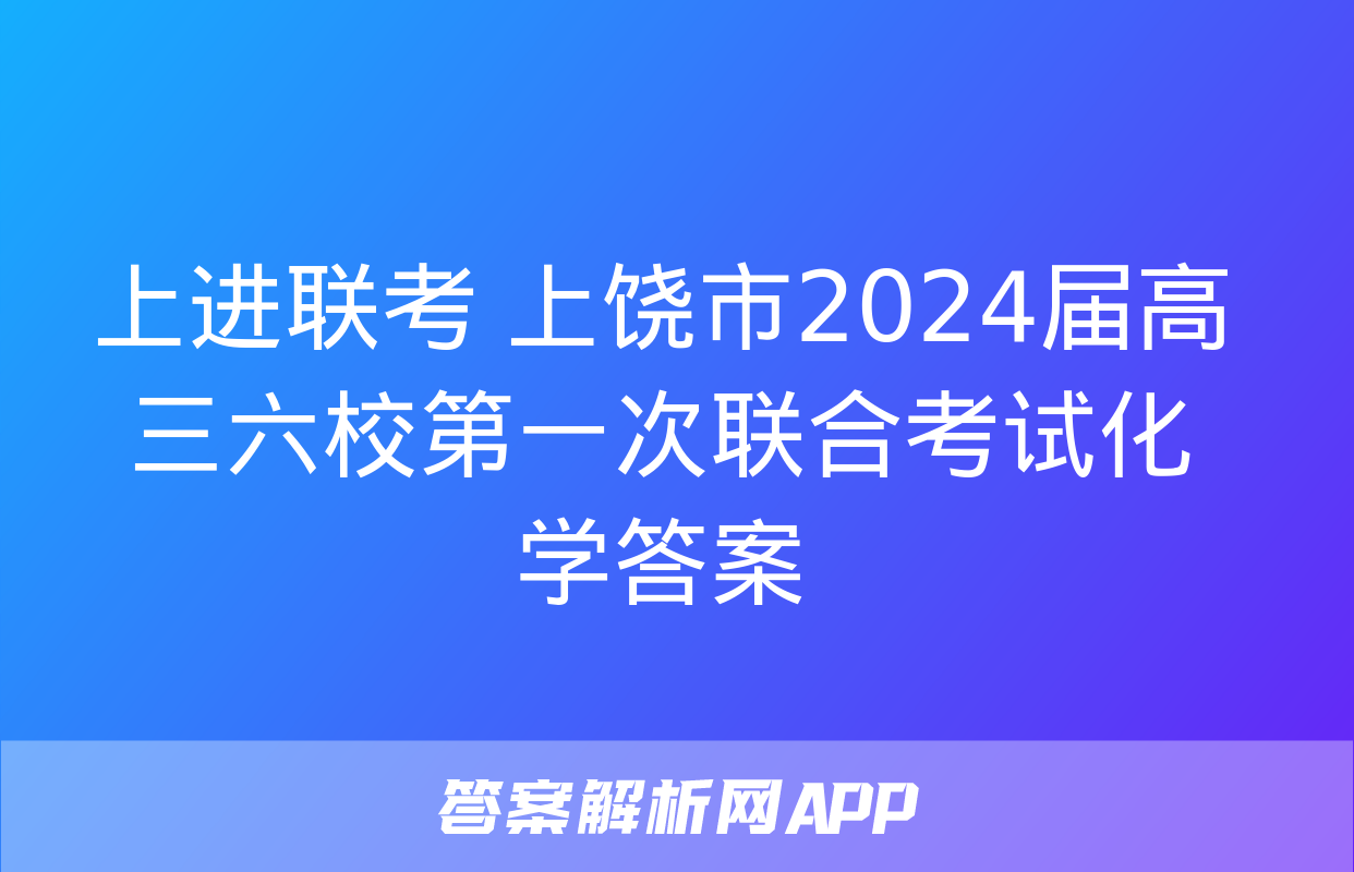 上进联考 上饶市2024届高三六校第一次联合考试化学答案