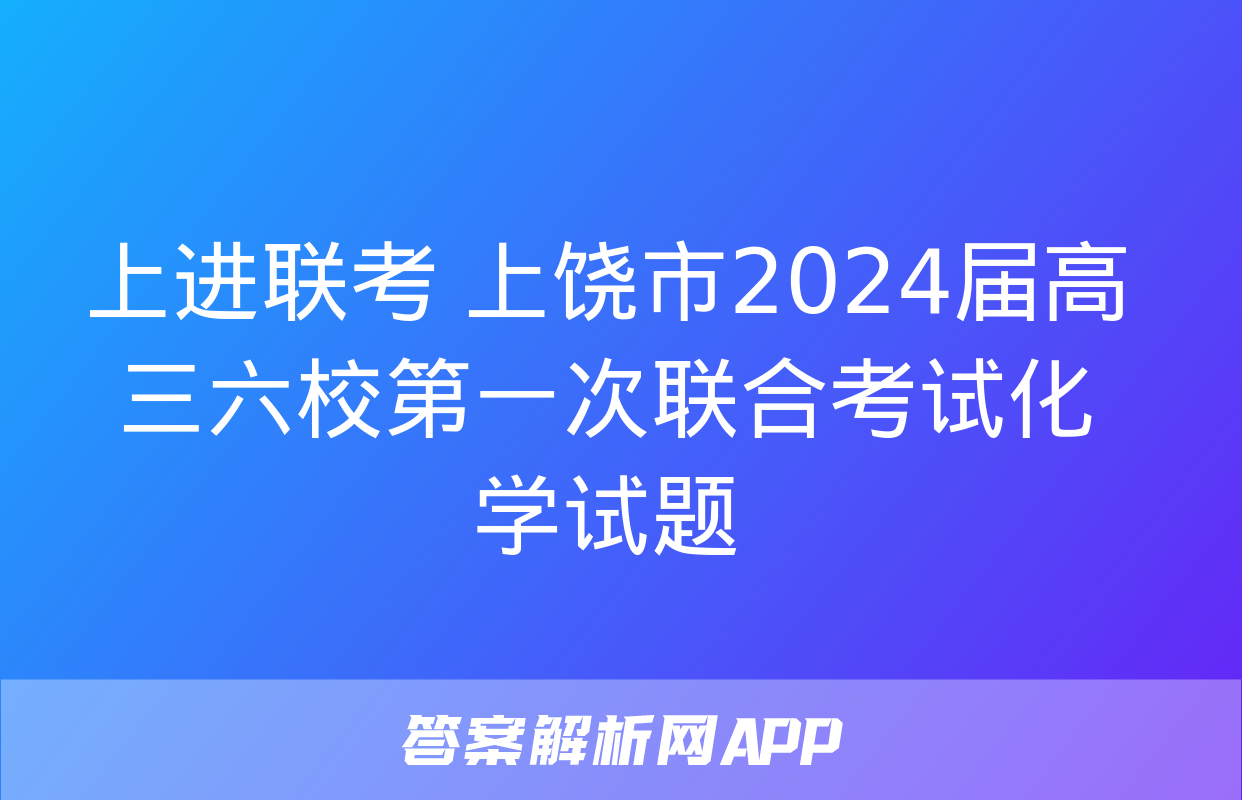 上进联考 上饶市2024届高三六校第一次联合考试化学试题