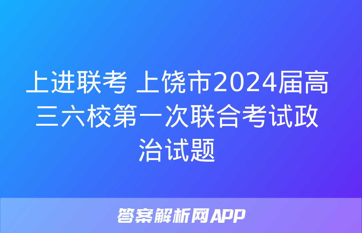 上进联考 上饶市2024届高三六校第一次联合考试政治试题