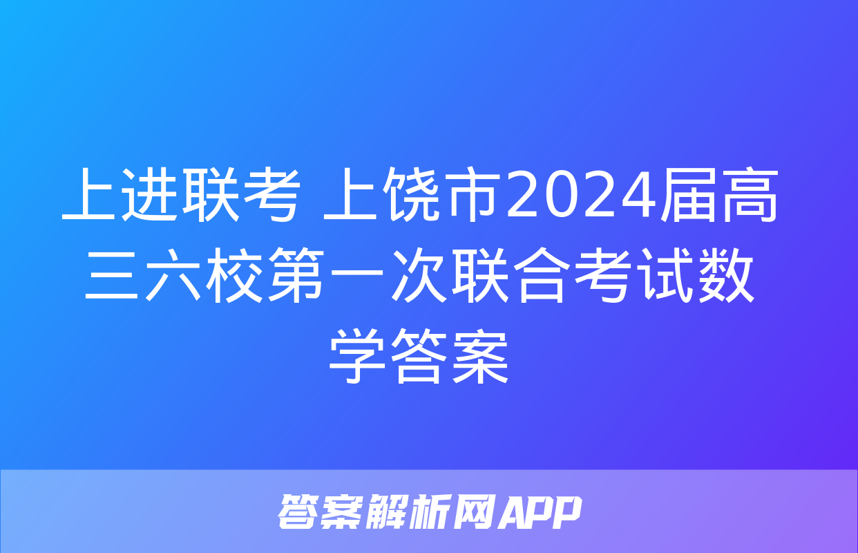 上进联考 上饶市2024届高三六校第一次联合考试数学答案