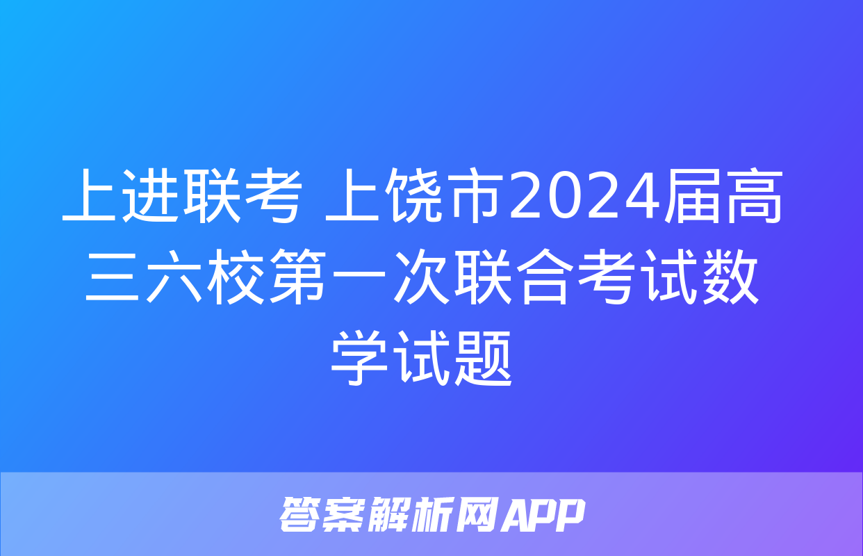 上进联考 上饶市2024届高三六校第一次联合考试数学试题