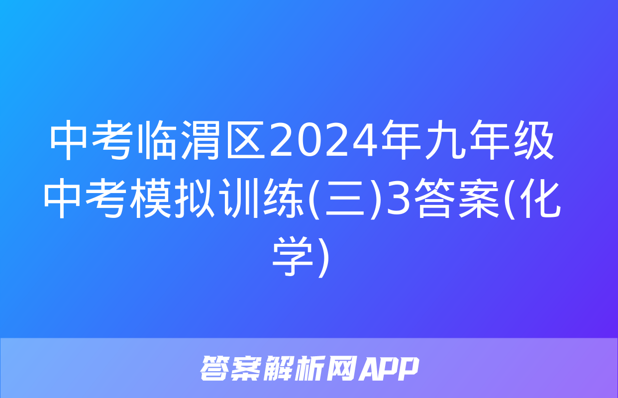 中考临渭区2024年九年级中考模拟训练(三)3答案(化学)