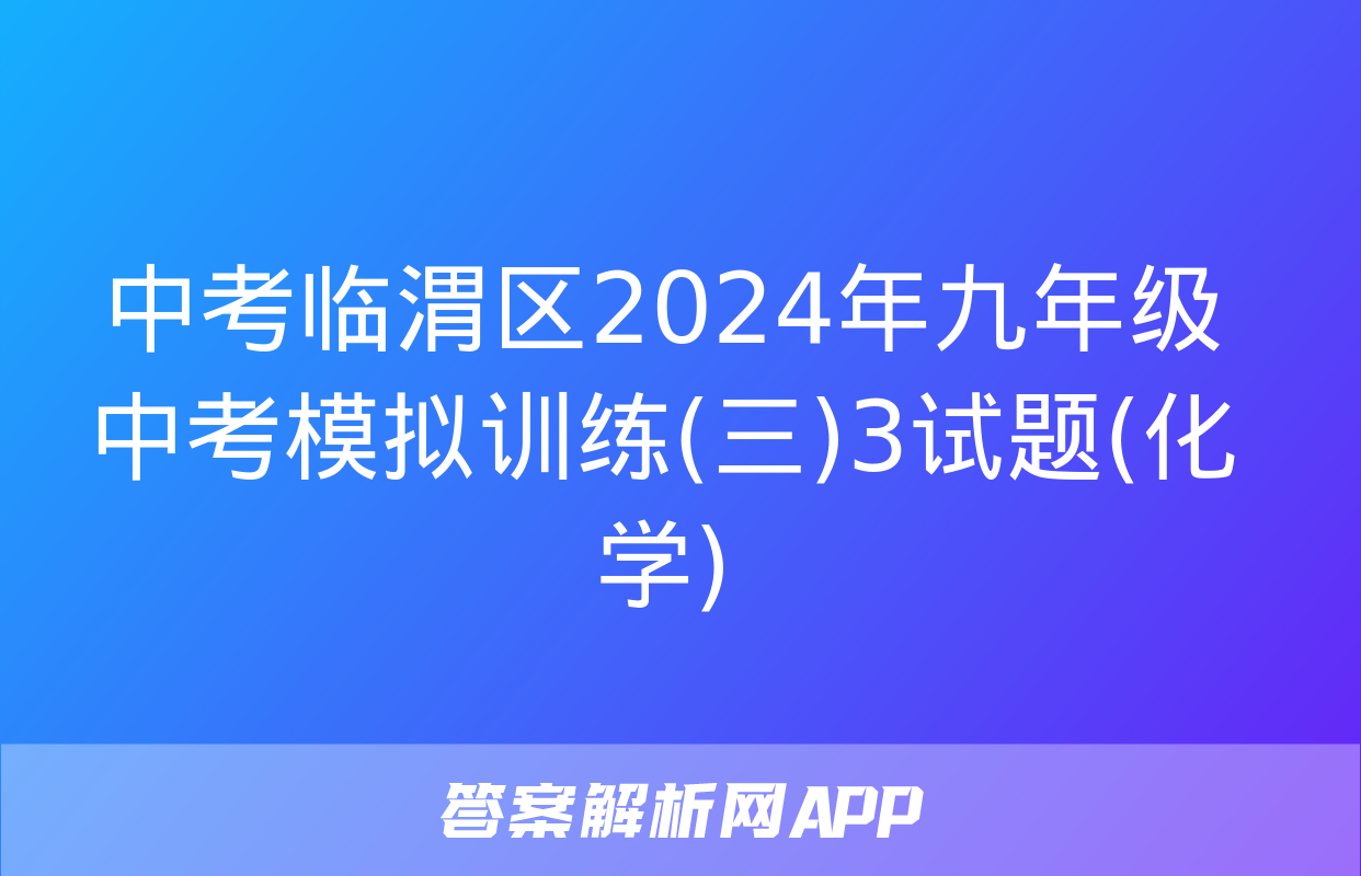 中考临渭区2024年九年级中考模拟训练(三)3试题(化学)