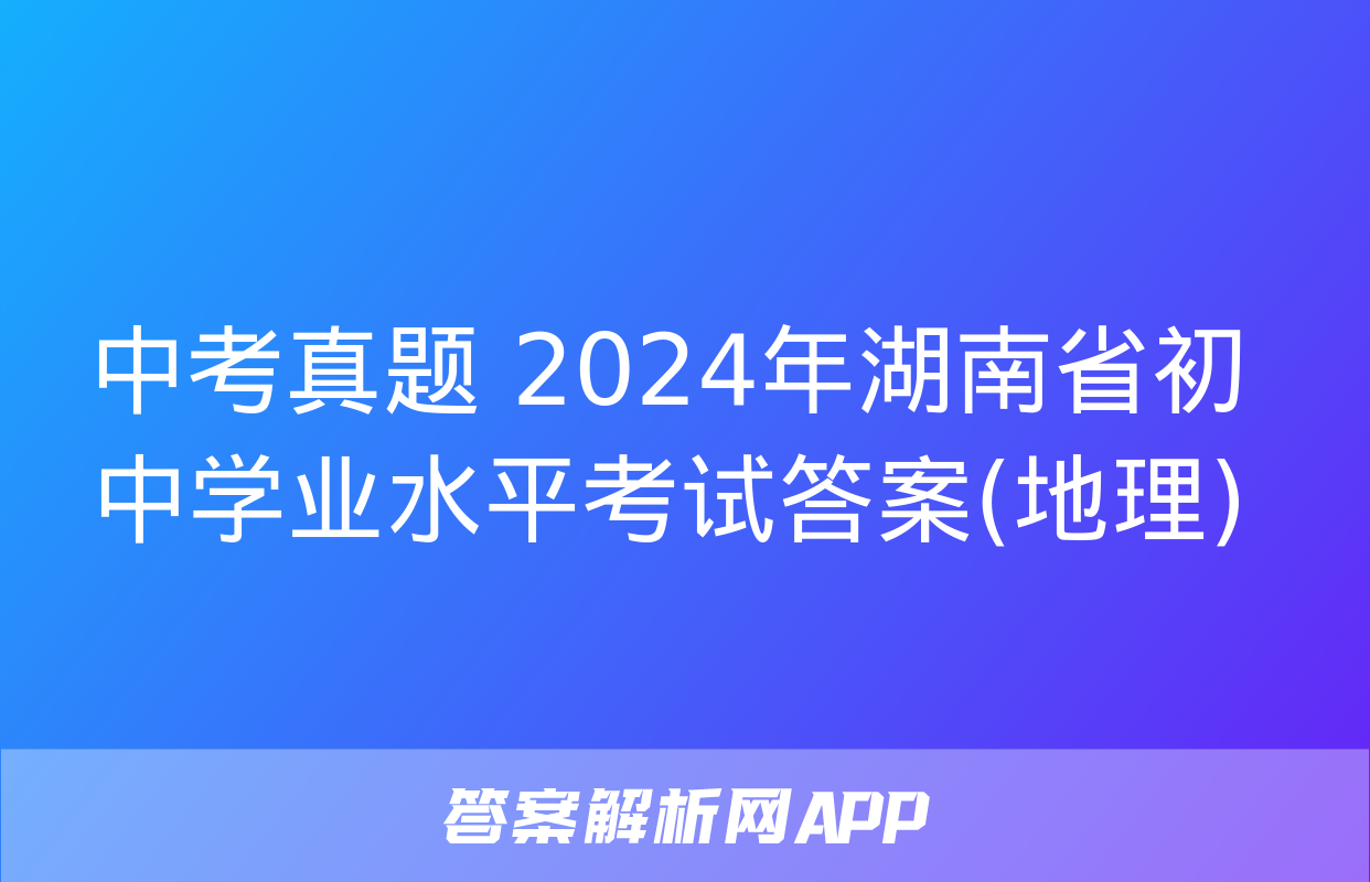 中考真题 2024年湖南省初中学业水平考试答案(地理)