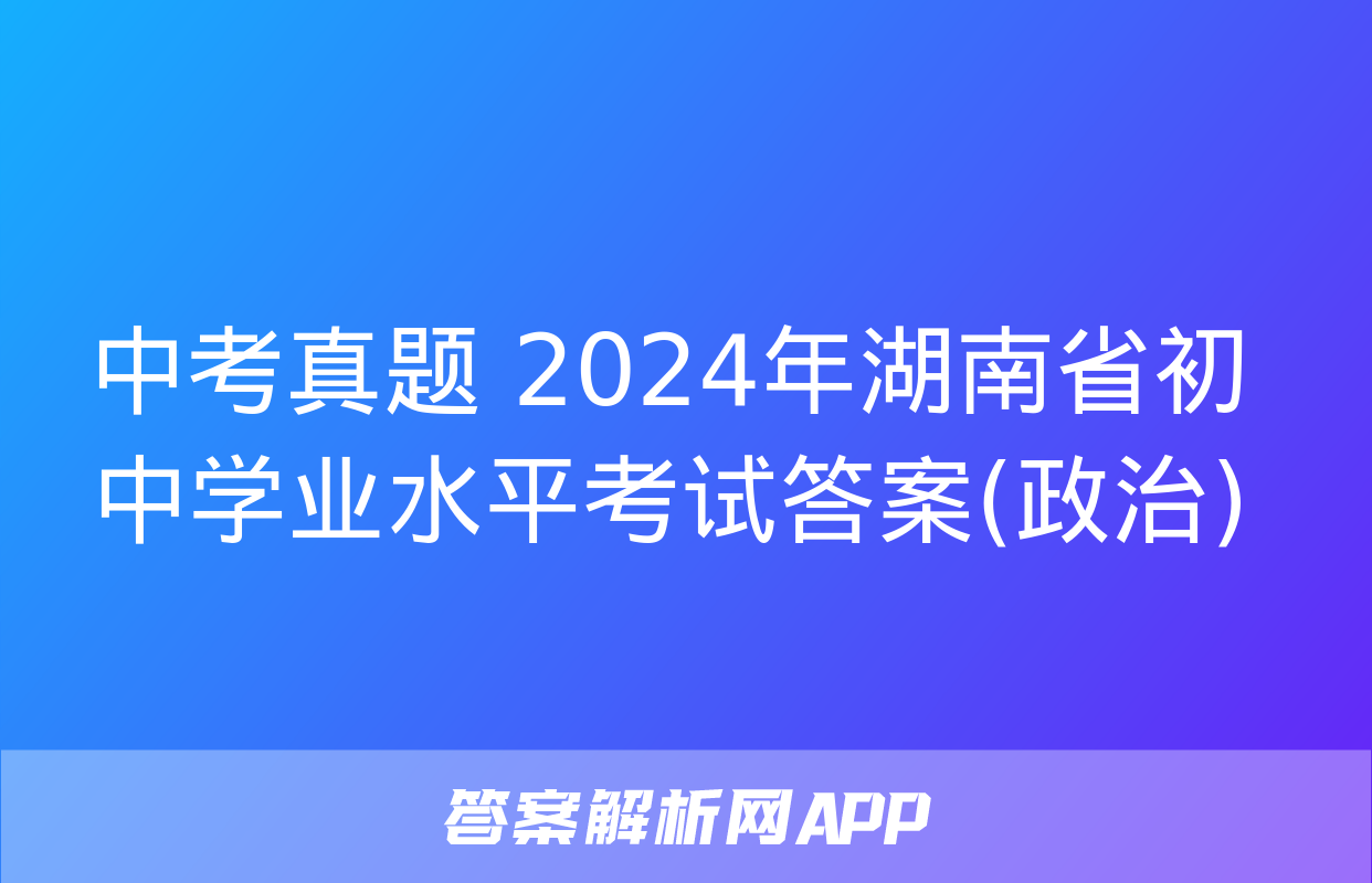 中考真题 2024年湖南省初中学业水平考试答案(政治)