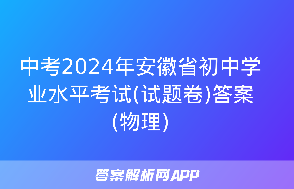 中考2024年安徽省初中学业水平考试(试题卷)答案(物理)