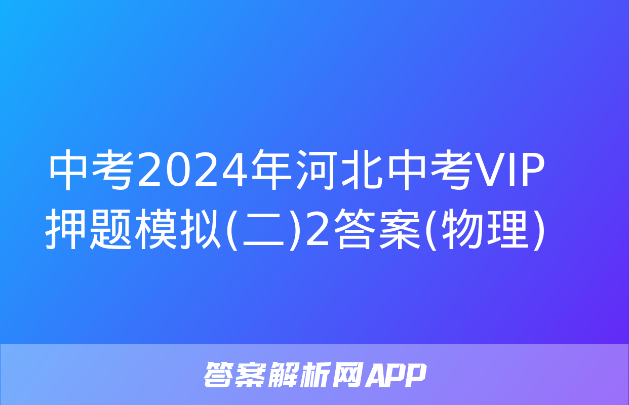 中考2024年河北中考VIP押题模拟(二)2答案(物理)