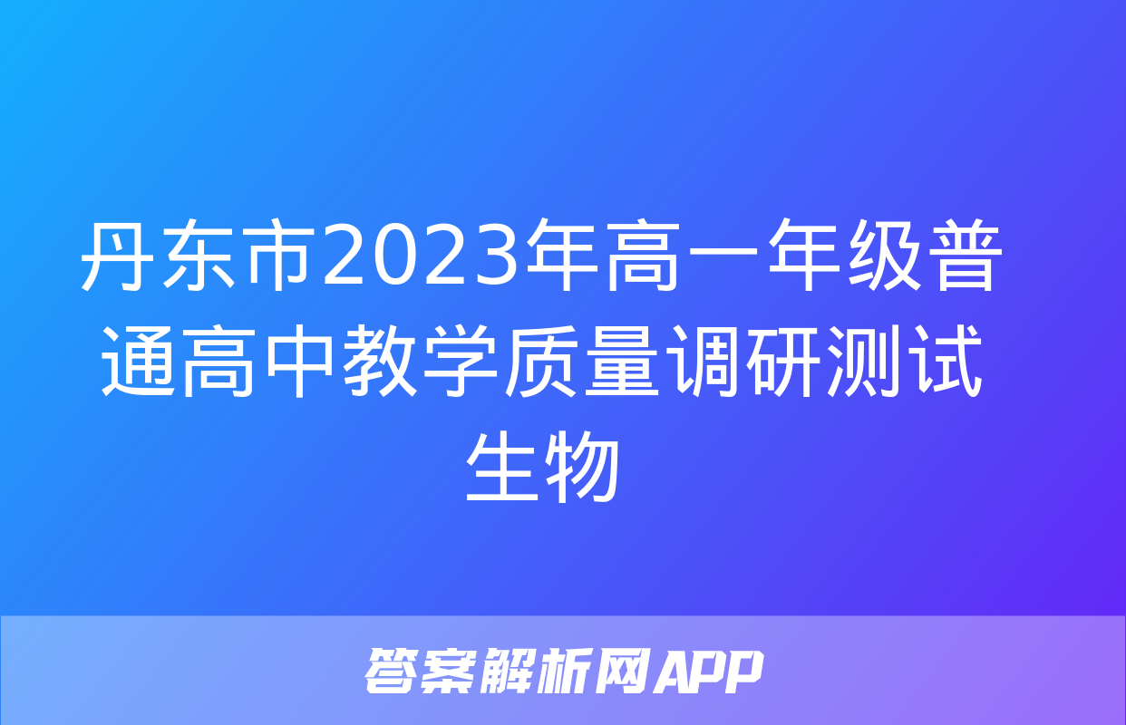 丹东市2023年高一年级普通高中教学质量调研测试生物