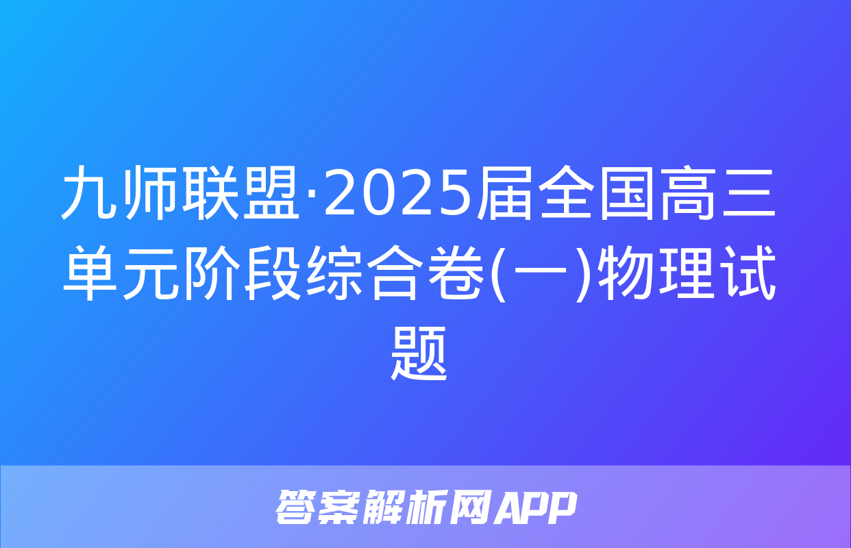 九师联盟·2025届全国高三单元阶段综合卷(一)物理试题