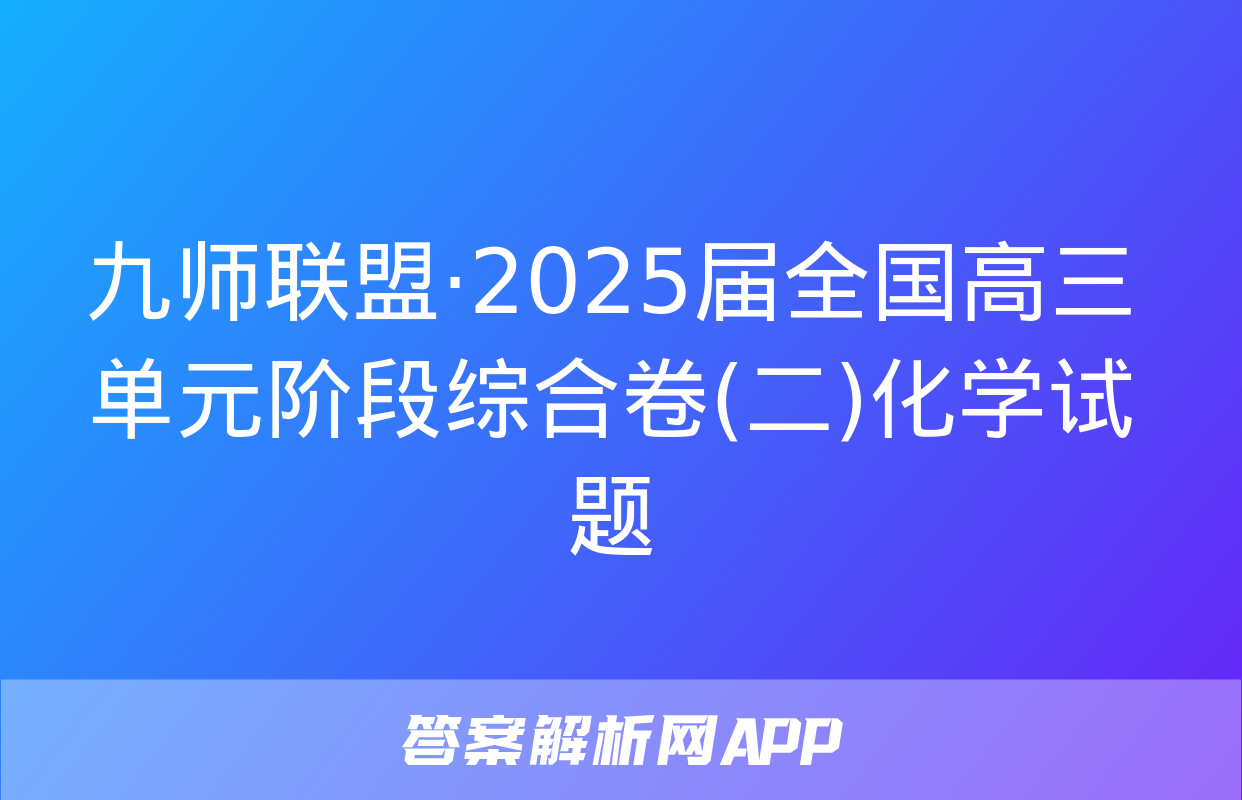 九师联盟·2025届全国高三单元阶段综合卷(二)化学试题