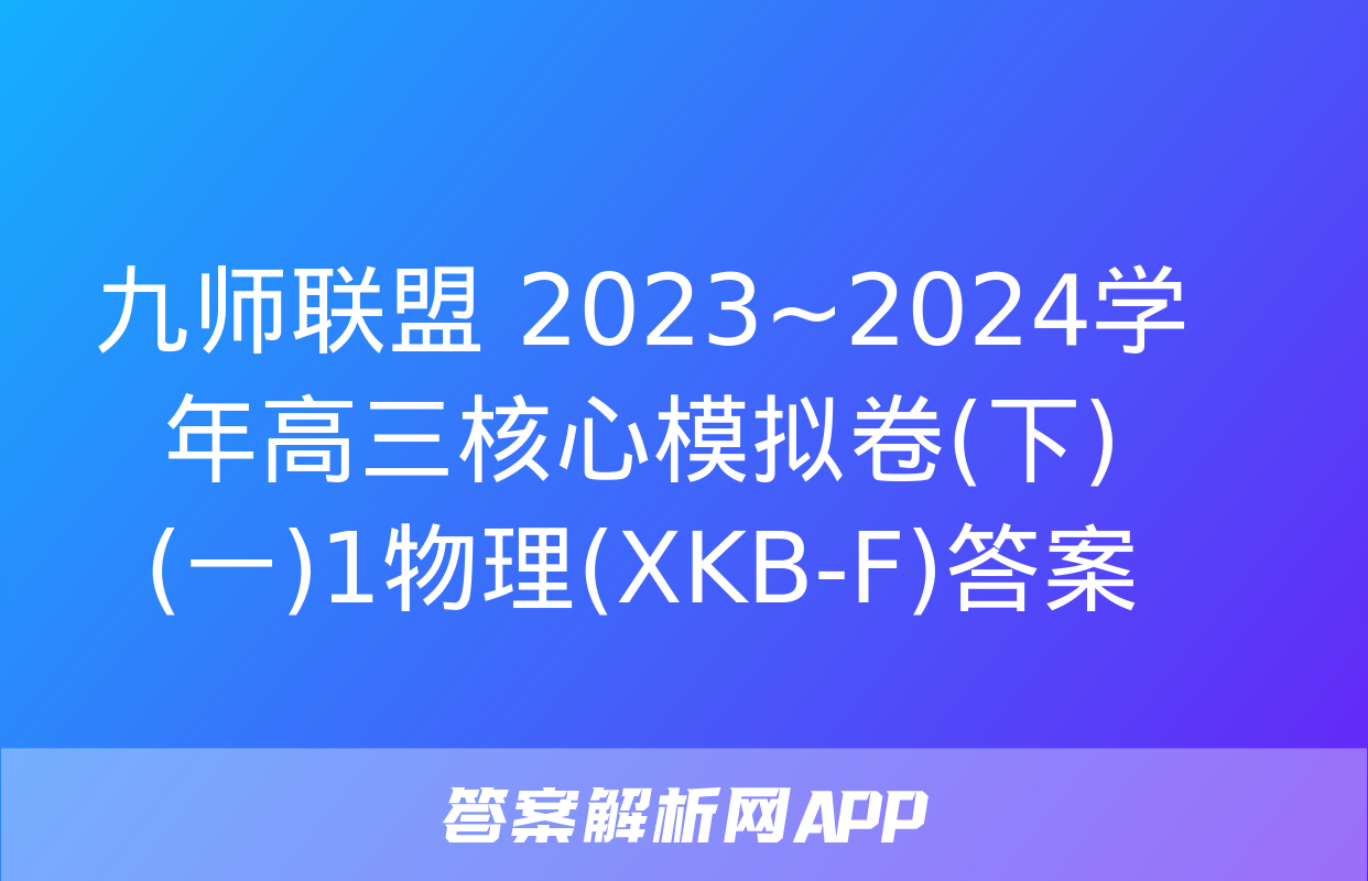 九师联盟 2023~2024学年高三核心模拟卷(下)(一)1物理(XKB-F)答案