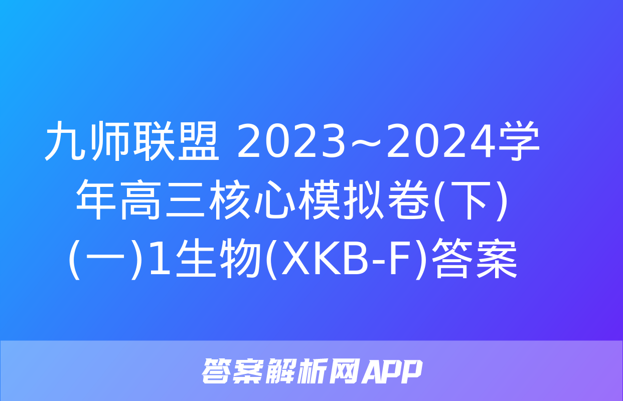 九师联盟 2023~2024学年高三核心模拟卷(下)(一)1生物(XKB-F)答案