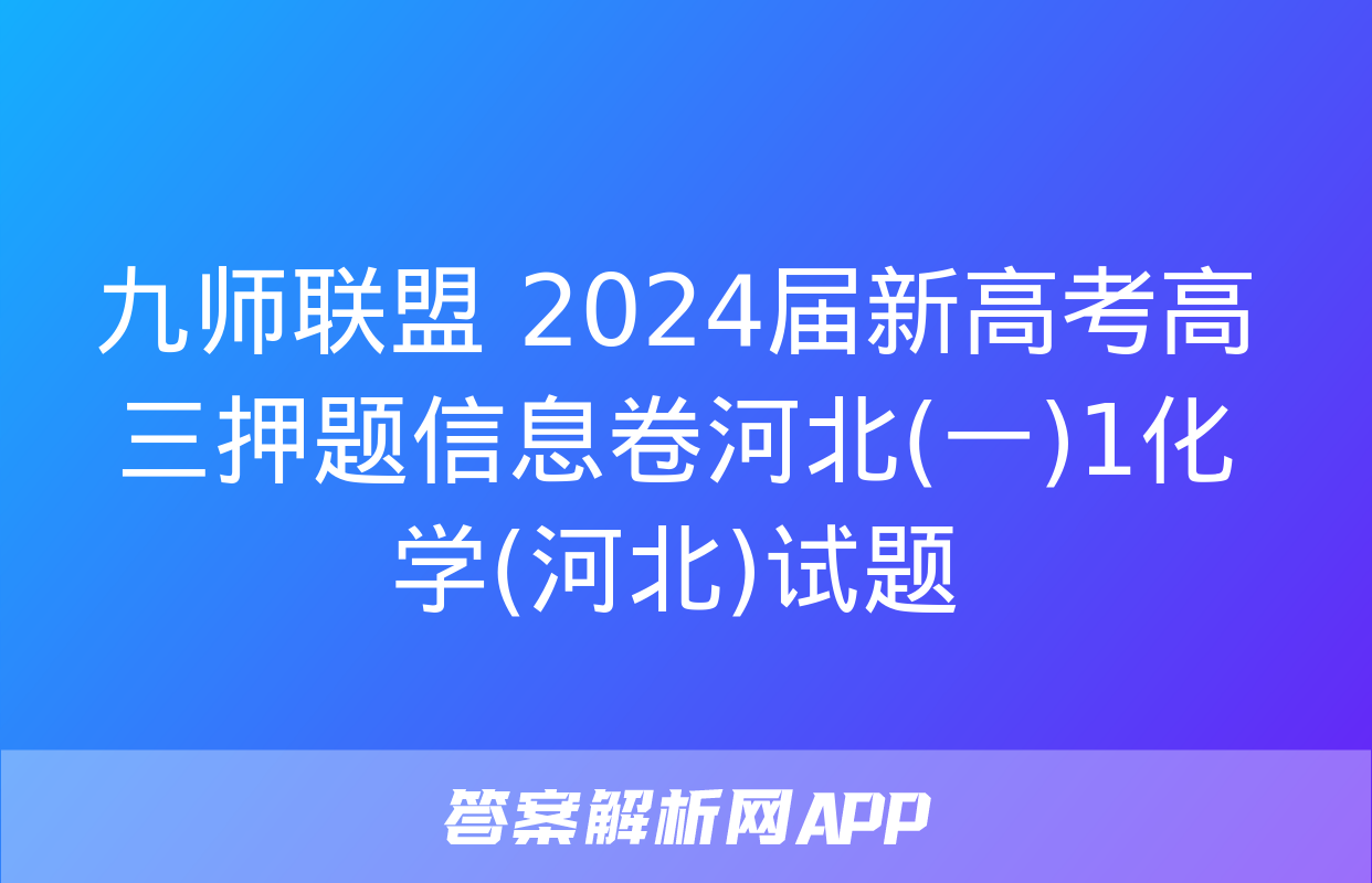 九师联盟 2024届新高考高三押题信息卷河北(一)1化学(河北)试题