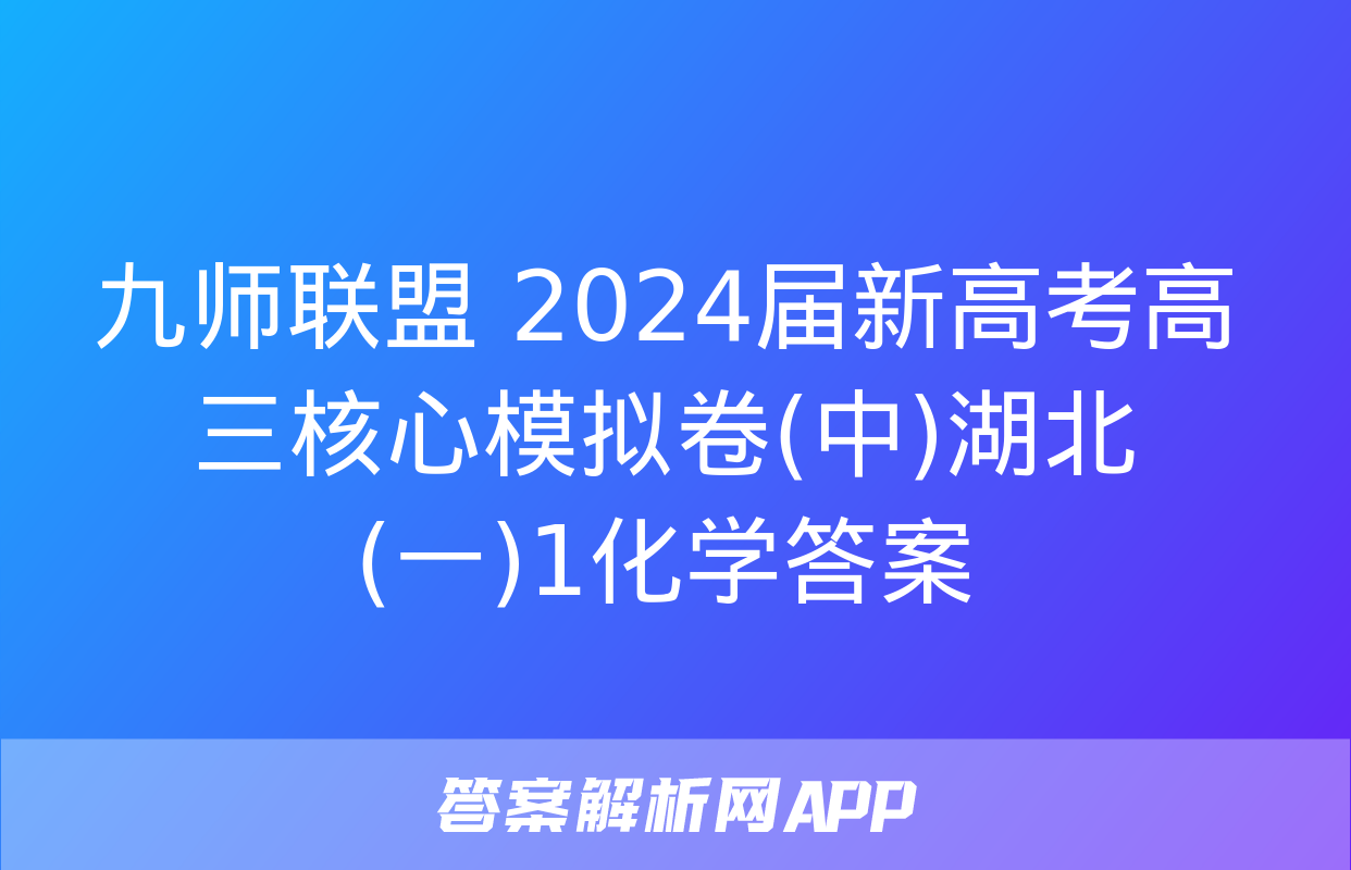 九师联盟 2024届新高考高三核心模拟卷(中)湖北(一)1化学答案