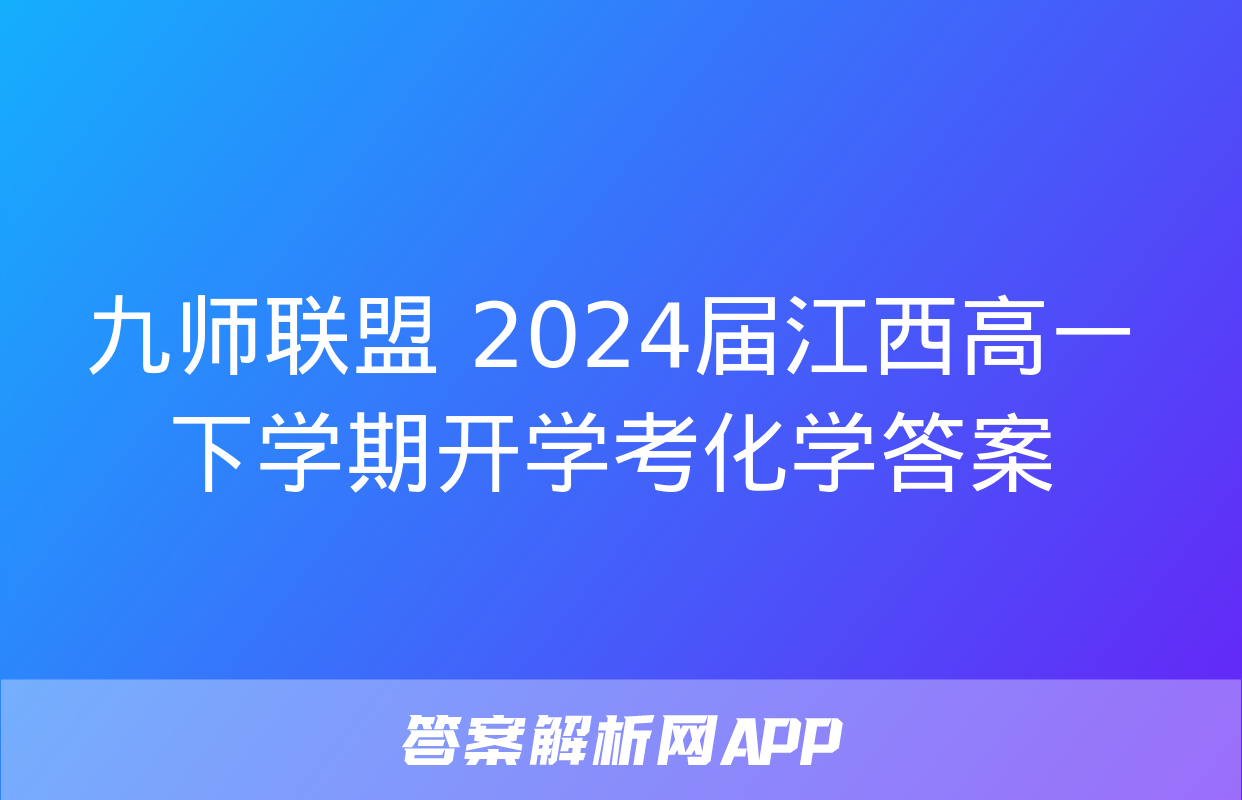 九师联盟 2024届江西高一下学期开学考化学答案