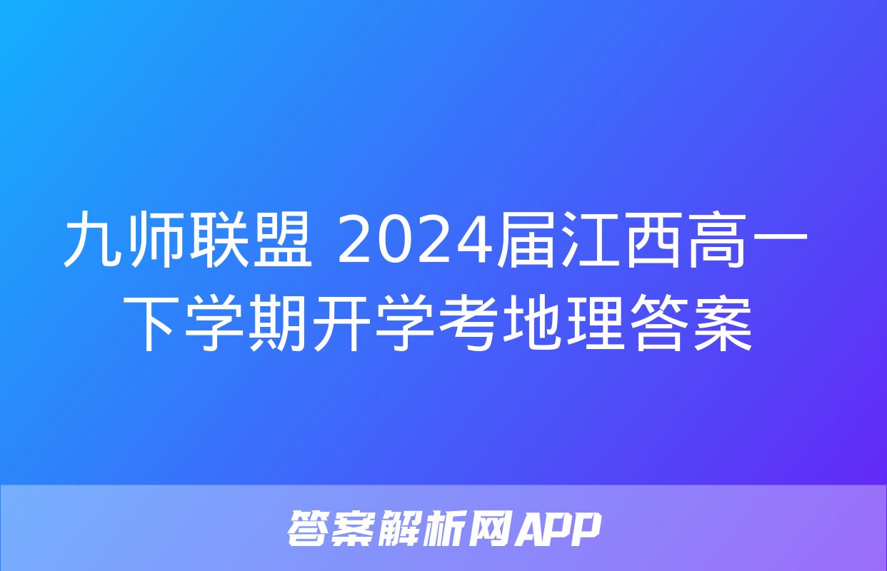 九师联盟 2024届江西高一下学期开学考地理答案