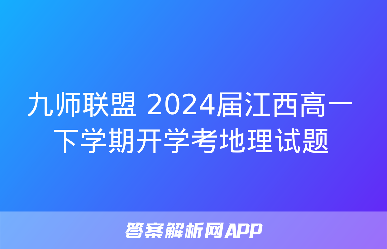 九师联盟 2024届江西高一下学期开学考地理试题