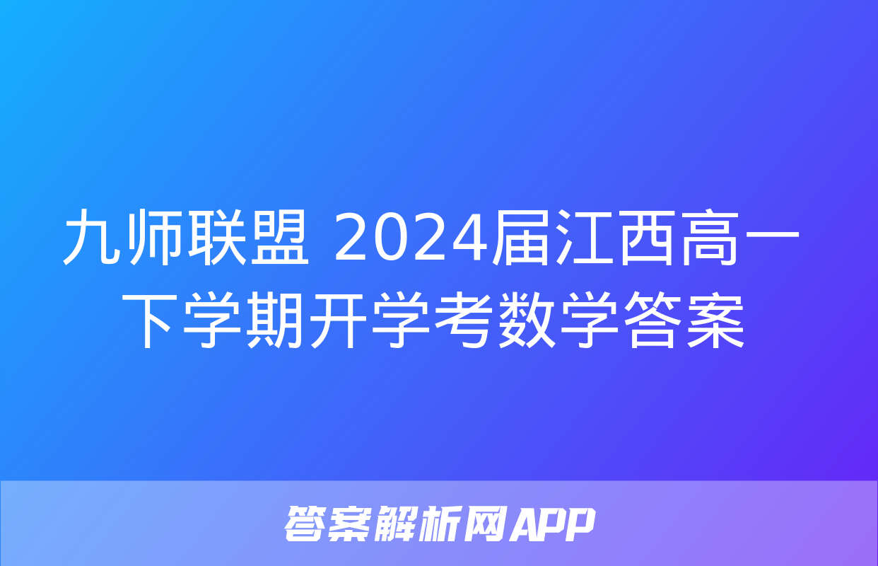 九师联盟 2024届江西高一下学期开学考数学答案