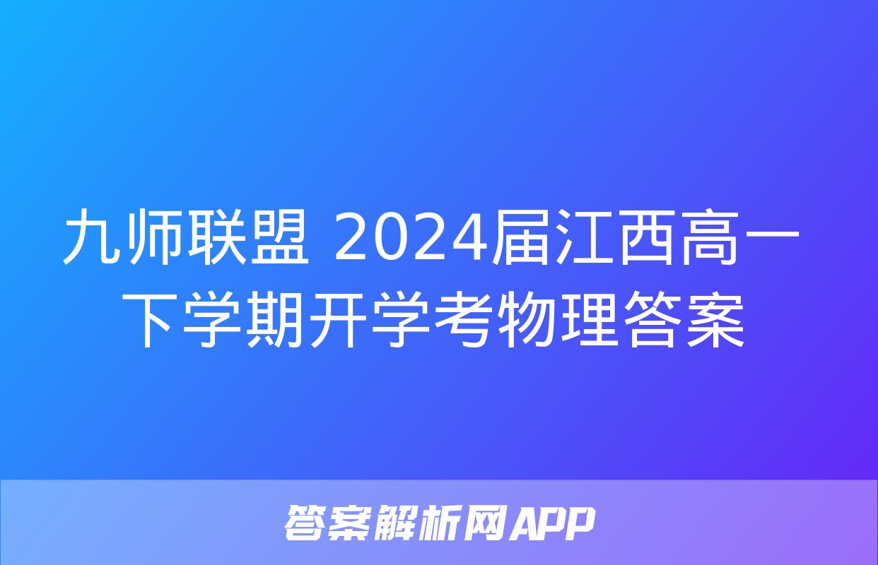 九师联盟 2024届江西高一下学期开学考物理答案