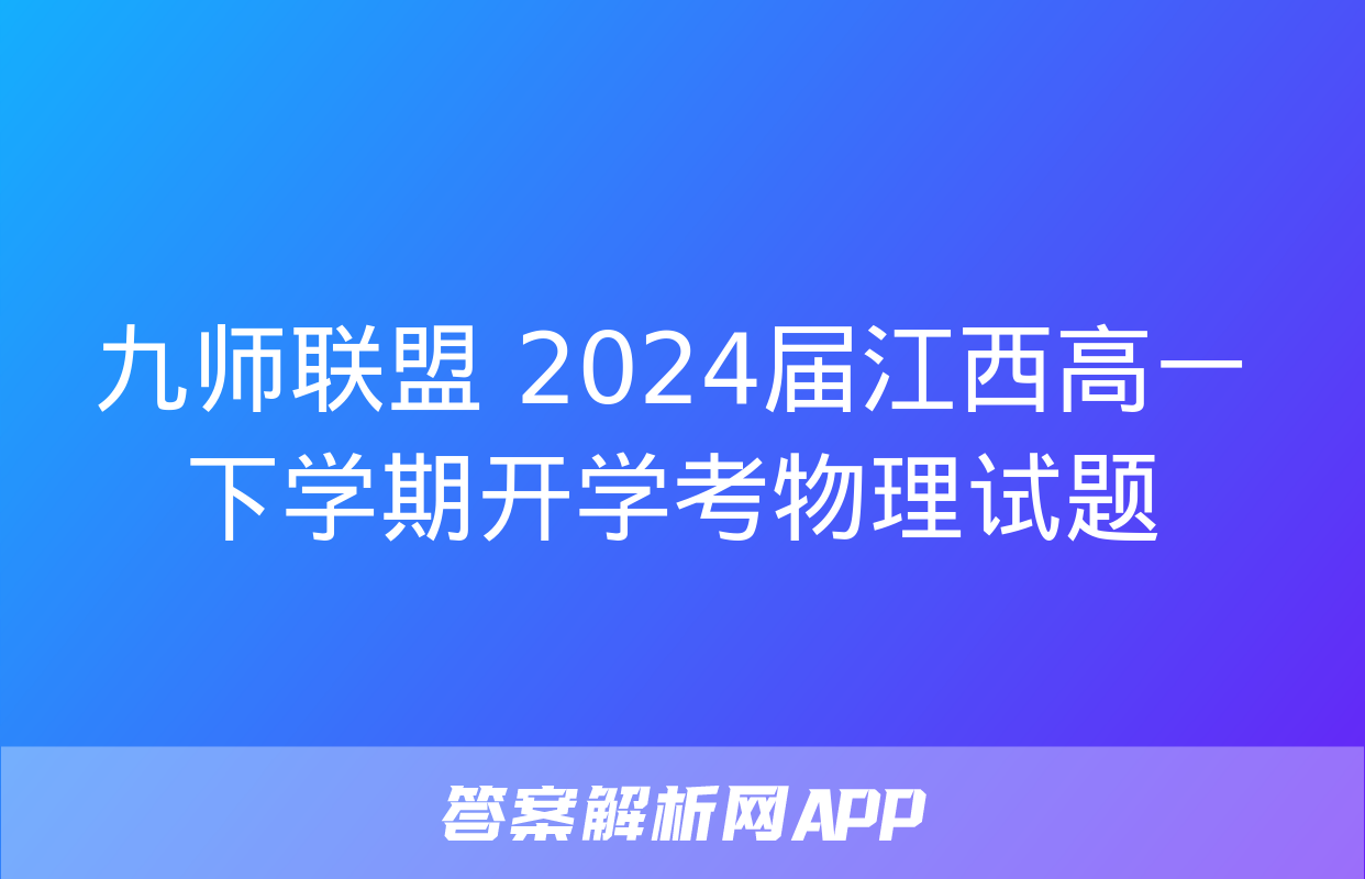 九师联盟 2024届江西高一下学期开学考物理试题