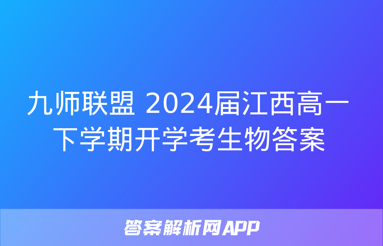 九师联盟 2024届江西高一下学期开学考生物答案