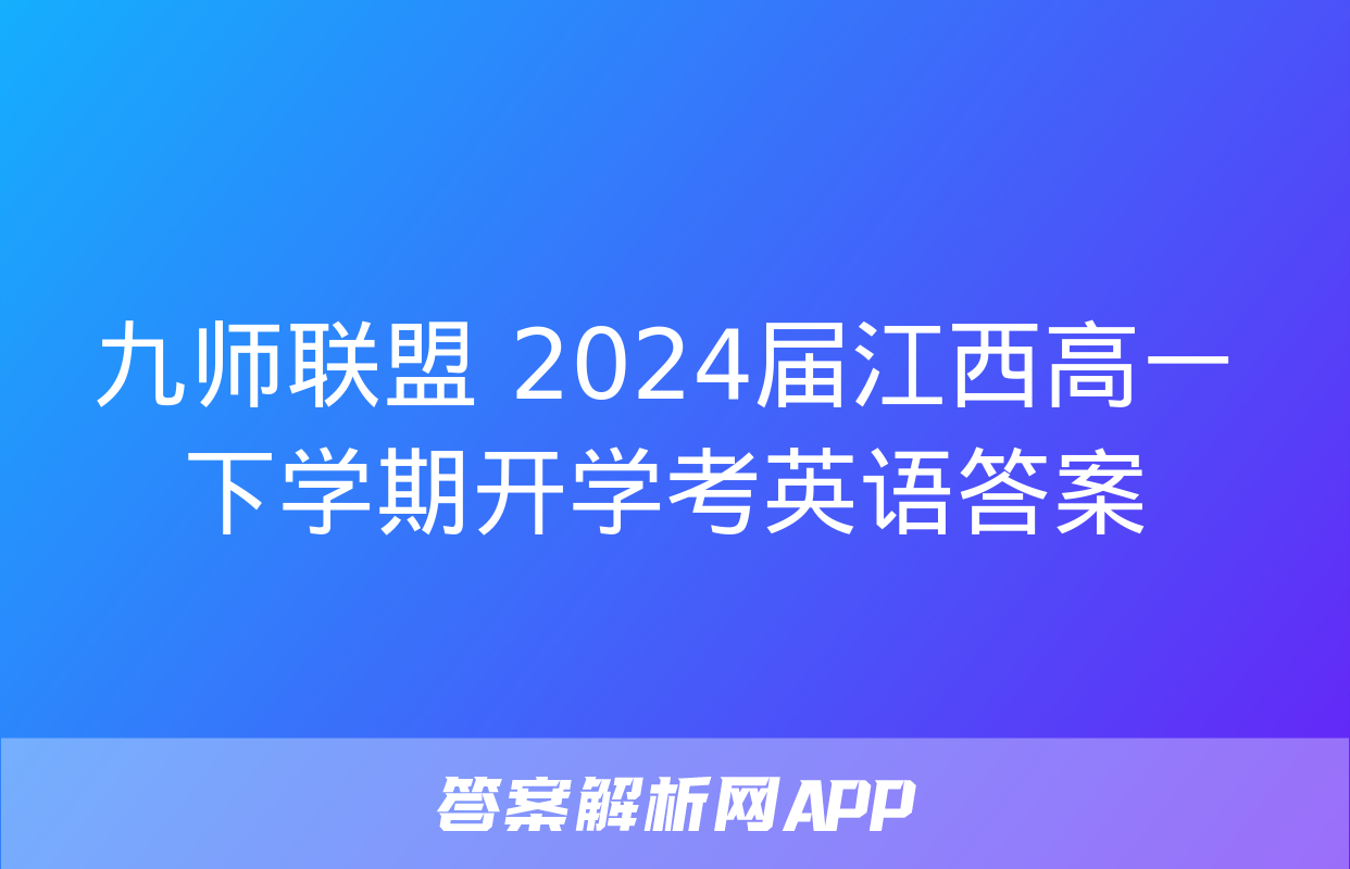 九师联盟 2024届江西高一下学期开学考英语答案