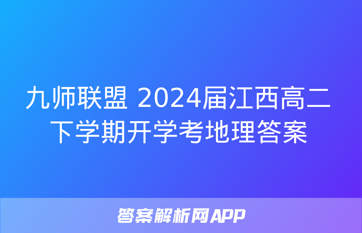 九师联盟 2024届江西高二下学期开学考地理答案