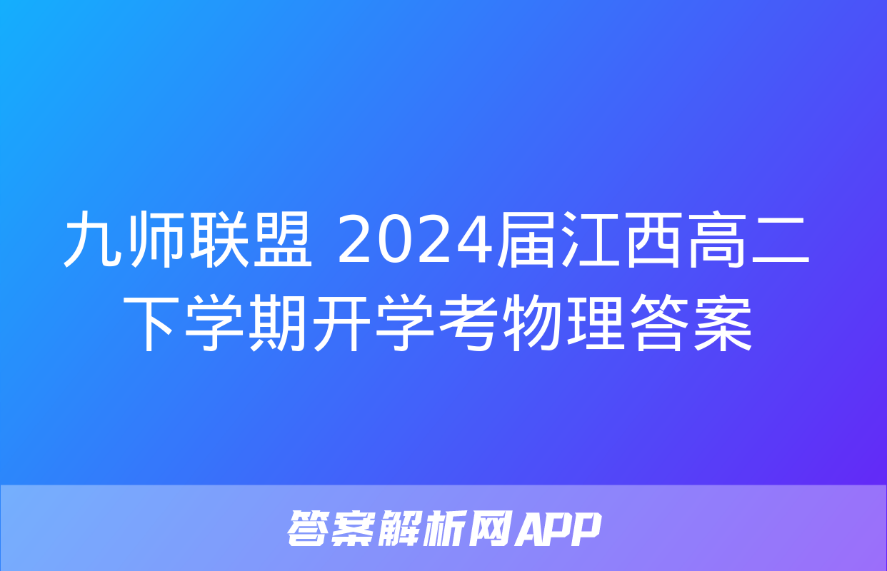 九师联盟 2024届江西高二下学期开学考物理答案