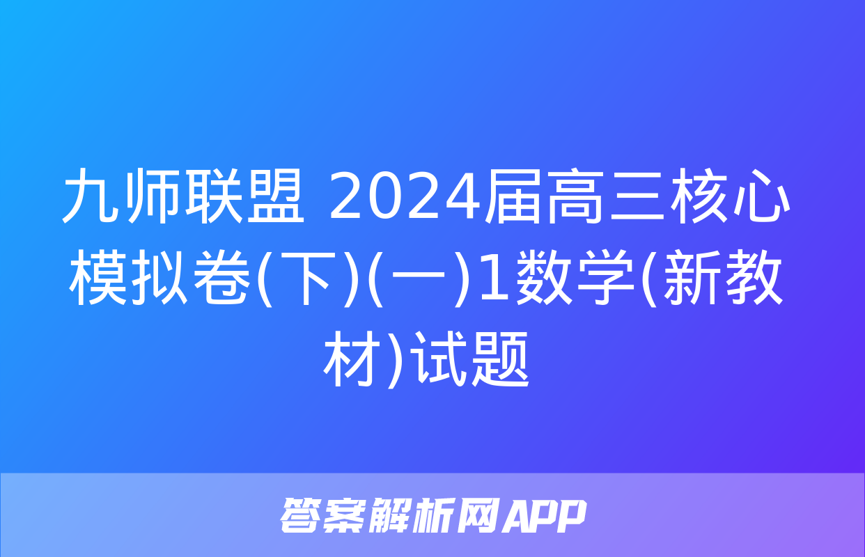 九师联盟 2024届高三核心模拟卷(下)(一)1数学(新教材)试题