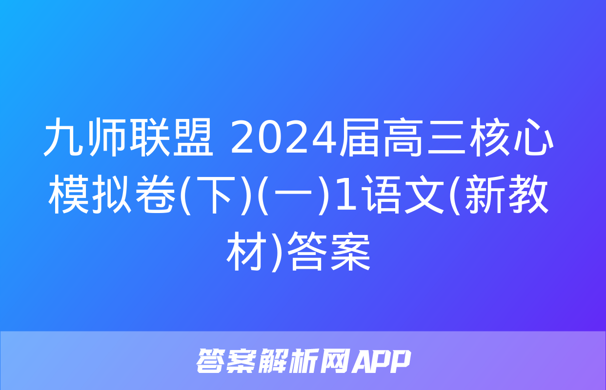 九师联盟 2024届高三核心模拟卷(下)(一)1语文(新教材)答案