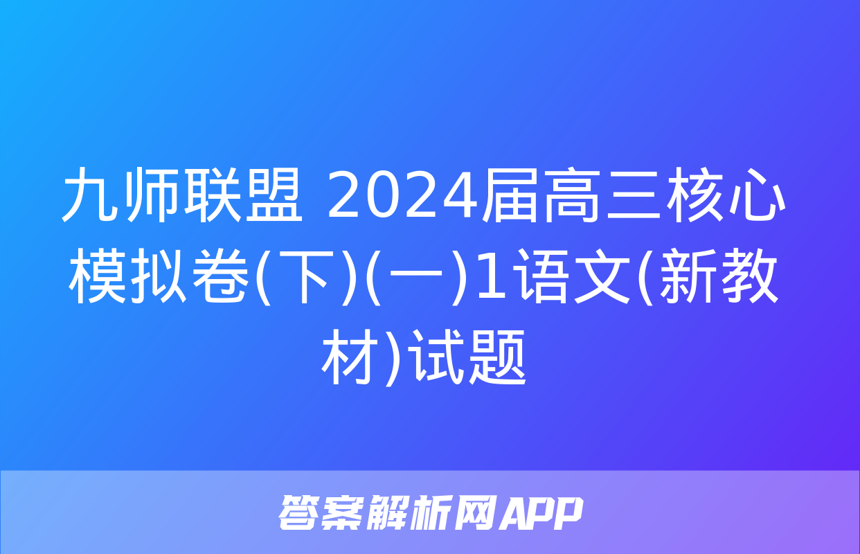 九师联盟 2024届高三核心模拟卷(下)(一)1语文(新教材)试题