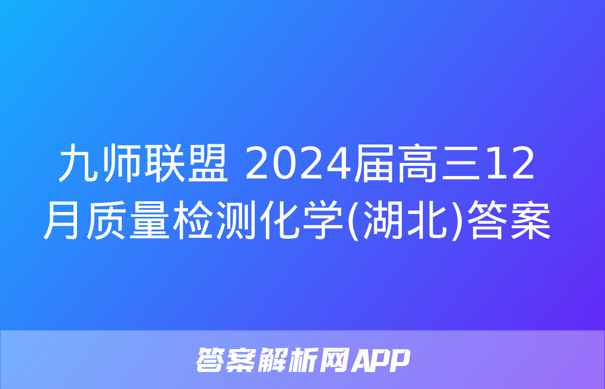 九师联盟 2024届高三12月质量检测化学(湖北)答案