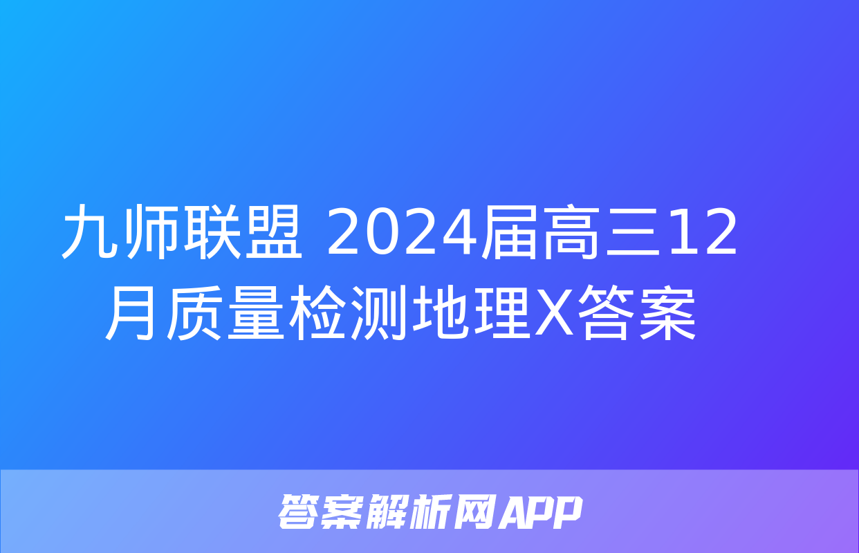 九师联盟 2024届高三12月质量检测地理X答案